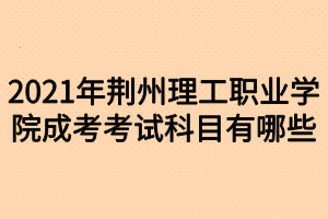 2021年荊州理工職業(yè)學(xué)院成考考試科目有哪些 2021年荊州理工職業(yè)學(xué)院成考考試科目有哪些