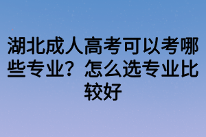 湖北成人高考可以考哪些專(zhuān)業(yè)？怎么選專(zhuān)業(yè)比較好