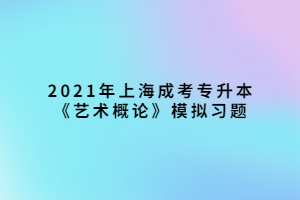 2021年上海成考專升本《藝術概論》模擬習題 (2) 2021年上海成考專升本《藝術概論》模擬習題 (2)