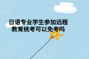 日語專業(yè)學生參加遠程教育統(tǒng)考可以免考嗎 日語專業(yè)學生參加遠程教育統(tǒng)考可以免考嗎