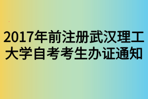 2017年前注冊武漢理工大學(xué)自考考生辦證通知 2017年前注冊武漢理工大學(xué)自考考生辦證通知