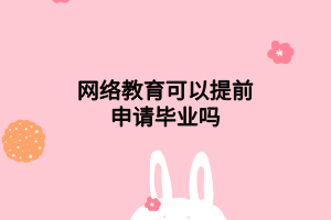 網(wǎng)絡(luò)教育可以提前申請畢業(yè)嗎 網(wǎng)絡(luò)教育可以提前申請畢業(yè)嗎