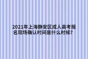 2021年上海靜安區(qū)成人高考報(bào)名現(xiàn)場(chǎng)確認(rèn)時(shí)間是什么時(shí)候？
