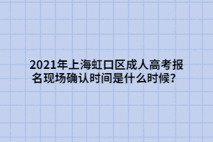 2021年上海虹口區(qū)成人高考報(bào)名現(xiàn)場確認(rèn)時間是什么時候？
