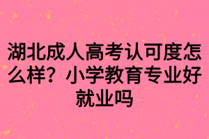 湖北成人高考認(rèn)可度怎么樣？小學(xué)教育專業(yè)好就業(yè)嗎