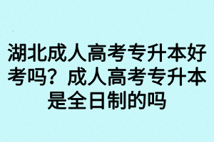 湖北成人高考專升本好考嗎？成人高考專升本是全日制的嗎