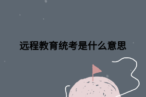 遠程教育統(tǒng)考是什么意思 遠程教育統(tǒng)考是什么意思