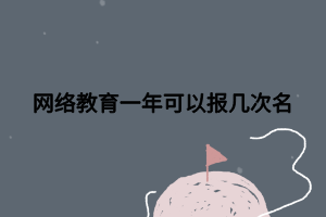 網(wǎng)絡(luò)教育一年可以報(bào)幾次名 網(wǎng)絡(luò)教育一年可以報(bào)幾次名