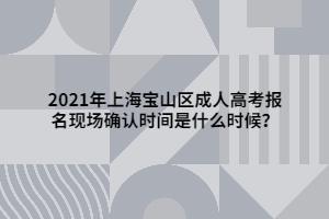 2021年上海寶山區(qū)成人高考報名現(xiàn)場確認時間是什么時候？