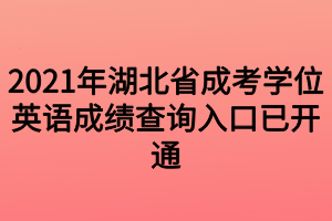 2021年湖北省成考學位英語成績查詢?nèi)肟谝验_通 2021年湖北省成考學位英語成績查詢?nèi)肟谝验_通