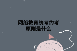 網(wǎng)絡(luò)教育統(tǒng)考約考原則是什么 網(wǎng)絡(luò)教育統(tǒng)考約考原則是什么
