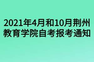 2021年4月和10月荊州教育學院自考報考通知 2021年4月和10月荊州教育學院自考報考通知