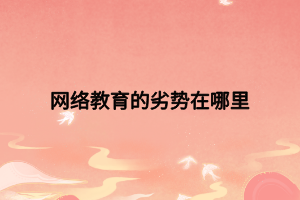 網(wǎng)絡(luò)教育的劣勢在哪里 網(wǎng)絡(luò)教育的劣勢在哪里