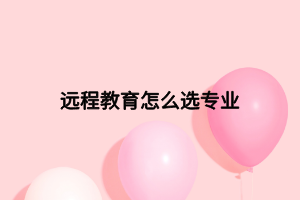 遠程教育怎么選專業(yè) 遠程教育怎么選專業(yè)