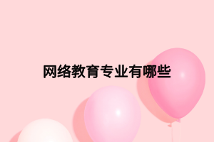網(wǎng)絡(luò)教育專業(yè)有哪些 網(wǎng)絡(luò)教育專業(yè)有哪些