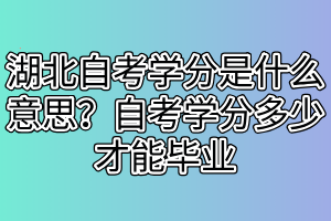 湖北自考學分是什么意思？自考學分多少才能畢業(yè)