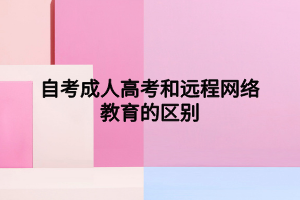 自考成人高考和遠(yuǎn)程網(wǎng)絡(luò)教育的區(qū)別 自考成人高考和遠(yuǎn)程網(wǎng)絡(luò)教育的區(qū)別