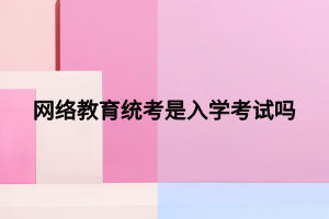 網絡教育統考是入學考試嗎 (1)
