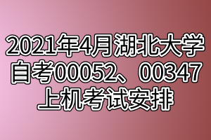 2021年4月湖北大學(xué)自考00052、00347上機(jī)考試安排