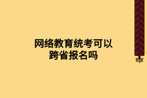 網(wǎng)絡(luò)教育統(tǒng)考可以跨省報名嗎 網(wǎng)絡(luò)教育統(tǒng)考可以跨省報名嗎