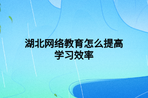 湖北網(wǎng)絡(luò)教育怎么提高學(xué)習(xí)效率 湖北網(wǎng)絡(luò)教育怎么提高學(xué)習(xí)效率