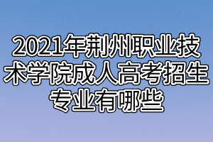2021年荊州職業(yè)技術(shù)學院成人高考招生專業(yè)有哪些 2021年荊州職業(yè)技術(shù)學院成人高考招生專業(yè)有哪些