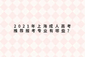 2021年上海成人高考推薦報(bào)考專(zhuān)業(yè)有哪些？
