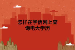 怎樣在學(xué)信網(wǎng)上查詢電大學(xué)歷 怎樣在學(xué)信網(wǎng)上查詢電大學(xué)歷