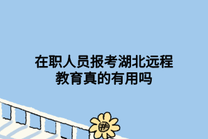 在職人員報考湖北遠程教育真的有用嗎 在職人員報考湖北遠程教育真的有用嗎