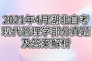 2021年4月湖北自考現代管理學部分真題及答案解析 2021年4月湖北自考現代管理學部分真題及答案解析