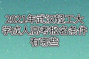 2021年武漢輕工大學(xué)成人高考報(bào)名條件有哪些(1) 2021年武漢輕工大學(xué)成人高考報(bào)名條件有哪些