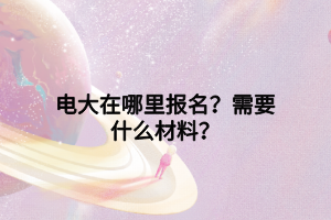 電大在哪里報名？需要什么材料？