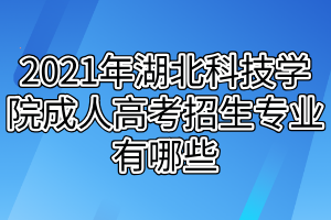 2021年湖北科技學院成人高考招生專業(yè)有哪些(1) 2021年湖北科技學院成人高考招生專業(yè)有哪些