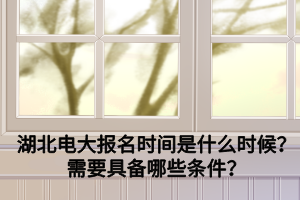 湖北電大報名時間是什么時候？需要具備哪些條件？