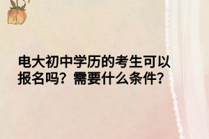 電大初中學(xué)歷的考生可以報(bào)名嗎？需要什么條件？