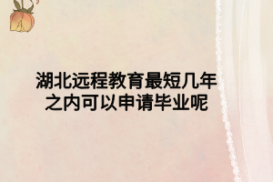 湖北遠程教育最短幾年之內可以申請畢業(yè)呢 湖北遠程教育最短幾年之內可以申請畢業(yè)呢