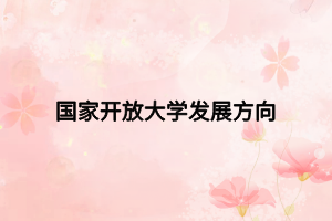 國家開放大學(xué)發(fā)展方向 國家開放大學(xué)發(fā)展方向
