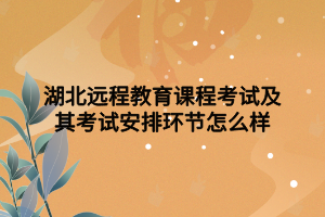 湖北遠程教育課程考試及其考試安排環(huán)節(jié)怎么樣 湖北遠程教育課程考試及其考試安排環(huán)節(jié)怎么樣