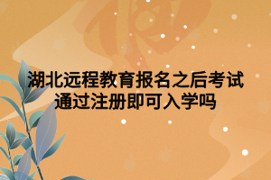 湖北遠程教育報名之后考試通過注冊即可入學嗎 湖北遠程教育報名之后考試通過注冊即可入學嗎
