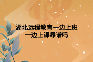 湖北遠(yuǎn)程教育一邊上班一邊上課靠譜嗎 湖北遠(yuǎn)程教育一邊上班一邊上課靠譜嗎