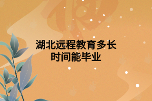 湖北遠程教育多長時間能畢業(yè) 湖北遠程教育多長時間能畢業(yè)