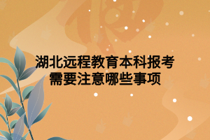 湖北遠程教育本科報考需要注意哪些事項 湖北遠程教育本科報考需要注意哪些事項