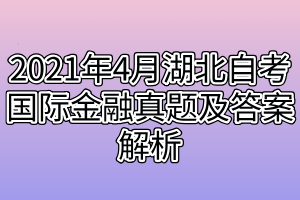 2021年4月湖北自考國際金融真題及答案解析 2021年4月湖北自考國際金融真題及答案解析