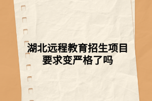湖北遠程教育招生項目要求變嚴格了嗎 湖北遠程教育招生項目要求變嚴格了嗎