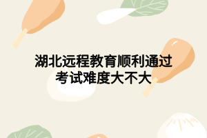 湖北遠程教育順利通過考試難度大不大 湖北遠程教育順利通過考試難度大不大