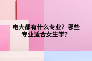 電大都有什么專業(yè)？哪些專業(yè)適合女生學(xué)？