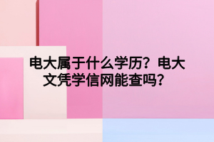 電大屬于什么學(xué)歷？電大文憑學(xué)信網(wǎng)能查嗎？