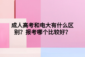 成人高考和電大有什么區(qū)別？報考哪個比較好？