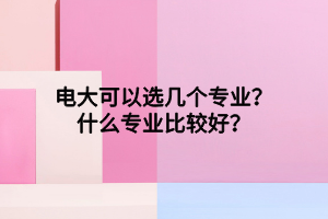 電大可以選幾個專業(yè)？什么專業(yè)比較好？