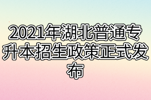 2021年湖北普通專升本招生政策正式發(fā)布 2021年湖北普通專升本招生政策正式發(fā)布